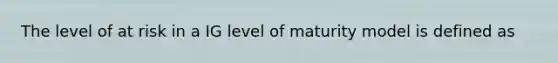 The level of at risk in a IG level of maturity model is defined as