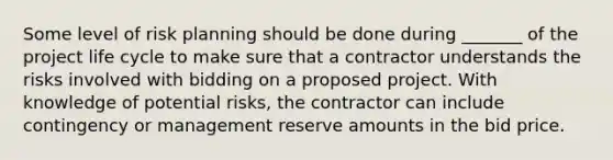 Some level of risk planning should be done during _______ of the project life cycle to make sure that a contractor understands the risks involved with bidding on a proposed project. With knowledge of potential risks, the contractor can include contingency or management reserve amounts in the bid price.