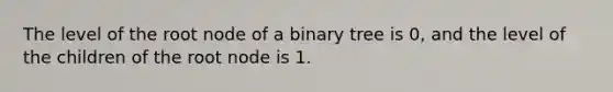 The level of the root node of a binary tree is 0, and the level of the children of the root node is 1.