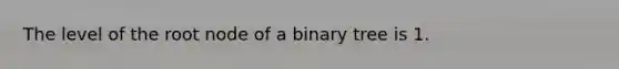 The level of the root node of a binary tree is 1.