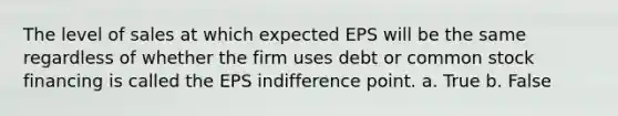 The level of sales at which expected EPS will be the same regardless of whether the firm uses debt or common stock financing is called the EPS indifference point. a. True b. False