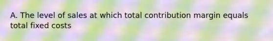 A. The level of sales at which total contribution margin equals total fixed costs