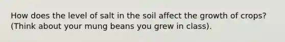 How does the level of salt in the soil affect the growth of crops? (Think about your mung beans you grew in class).