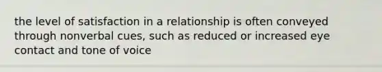 the level of satisfaction in a relationship is often conveyed through nonverbal cues, such as reduced or increased eye contact and tone of voice