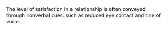 The level of satisfaction in a relationship is often conveyed through nonverbal cues, such as reduced eye contact and tine of voice.