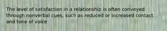 The level of satisfaction in a relationship is often conveyed through nonverbal cues, such as reduced or increased contact and tone of voice