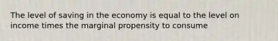 The level of saving in the economy is equal to the level on income times the marginal propensity to consume