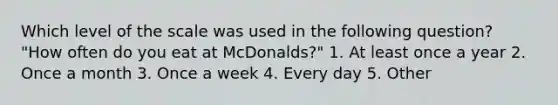 Which level of the scale was used in the following question? "How often do you eat at McDonalds?" 1. At least once a year 2. Once a month 3. Once a week 4. Every day 5. Other