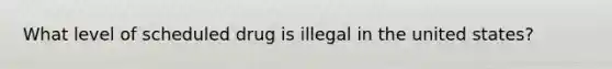 What level of scheduled drug is illegal in the united states?