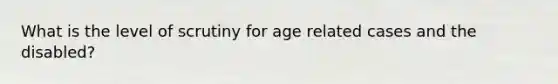 What is the level of scrutiny for age related cases and the disabled?