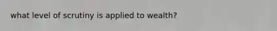 what level of scrutiny is applied to wealth?