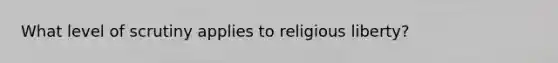 What level of scrutiny applies to religious liberty?