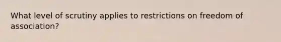 What level of scrutiny applies to restrictions on freedom of association?