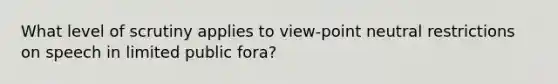 What level of scrutiny applies to view-point neutral restrictions on speech in limited public fora?