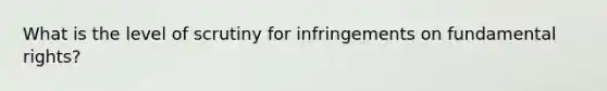 What is the level of scrutiny for infringements on fundamental rights?