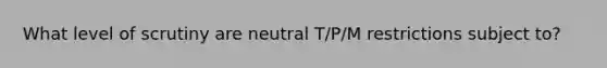 What level of scrutiny are neutral T/P/M restrictions subject to?