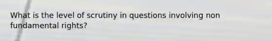 What is the level of scrutiny in questions involving non fundamental rights?