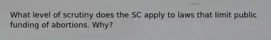 What level of scrutiny does the SC apply to laws that limit public funding of abortions. Why?