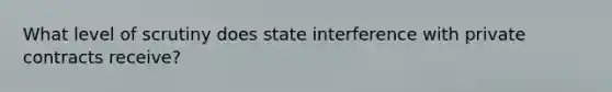 What level of scrutiny does state interference with private contracts receive?