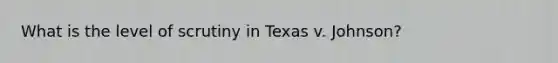 What is the level of scrutiny in Texas v. Johnson?