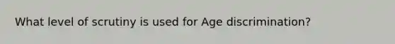 What level of scrutiny is used for Age discrimination?