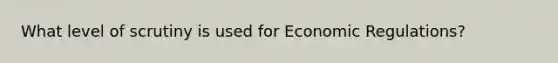 What level of scrutiny is used for Economic Regulations?