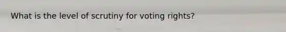 What is the level of scrutiny for voting rights?