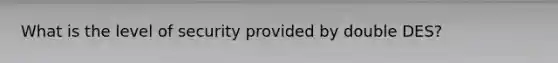 What is the level of security provided by double DES?