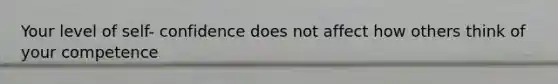 Your level of self- confidence does not affect how others think of your competence