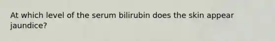 At which level of the serum bilirubin does the skin appear jaundice?