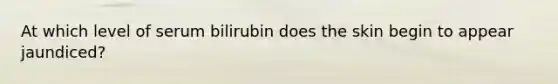 At which level of serum bilirubin does the skin begin to appear jaundiced?​