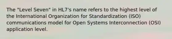 The "Level Seven" in HL7's name refers to the highest level of the International Organization for Standardization (ISO) communications model for Open Systems Interconnection (OSI) application level.