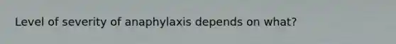 Level of severity of anaphylaxis depends on what?