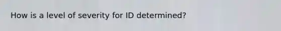 How is a level of severity for ID determined?