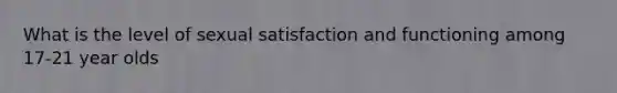 What is the level of sexual satisfaction and functioning among 17-21 year olds