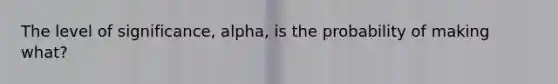 The level of​ significance, alpha​, is the probability of making​ what?