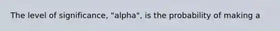 The level of significance, "alpha", is the probability of making a