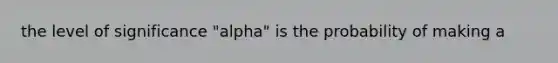 the level of significance "alpha" is the probability of making a