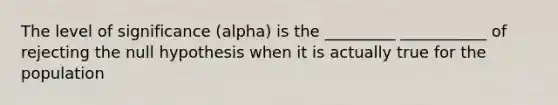 The level of significance (alpha) is the _________ ___________ of rejecting the null hypothesis when it is actually true for the population