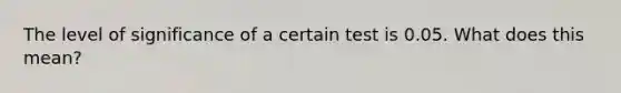 The level of significance of a certain test is 0.05. What does this mean?