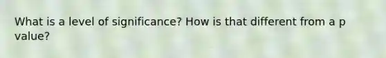 What is a level of significance? How is that different from a p value?