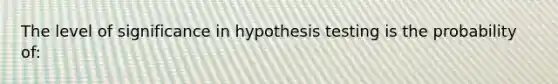 The level of significance in hypothesis testing is the probability of: