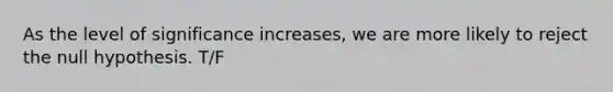 As the level of significance increases, we are more likely to reject the null hypothesis. T/F