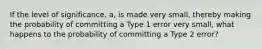 If the level of significance, a, is made very small, thereby making the probability of committing a Type 1 error very small, what happens to the probability of committing a Type 2 error?