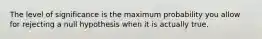 The level of significance is the maximum probability you allow for rejecting a null hypothesis when it is actually true.