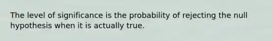 The level of significance is the probability of rejecting the null hypothesis when it is actually true.