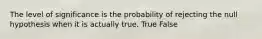 The level of significance is the probability of rejecting the null hypothesis when it is actually true. True False