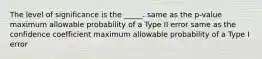 The level of significance is the _____. same as the p-value maximum allowable probability of a Type II error same as the confidence coefficient maximum allowable probability of a Type I error