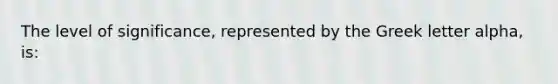The level of significance, represented by the Greek letter alpha, is: