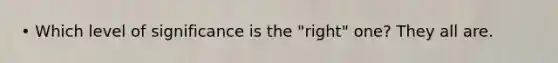 • Which level of significance is the "right" one? They all are.